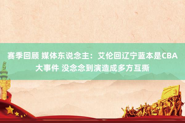 赛季回顾 媒体东说念主：艾伦回辽宁蓝本是CBA大事件 没念念到演造成多方互撕