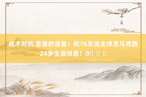 战术对抗 至意的道喜！祝76东谈主球员马克西24岁生辰快意！🎂