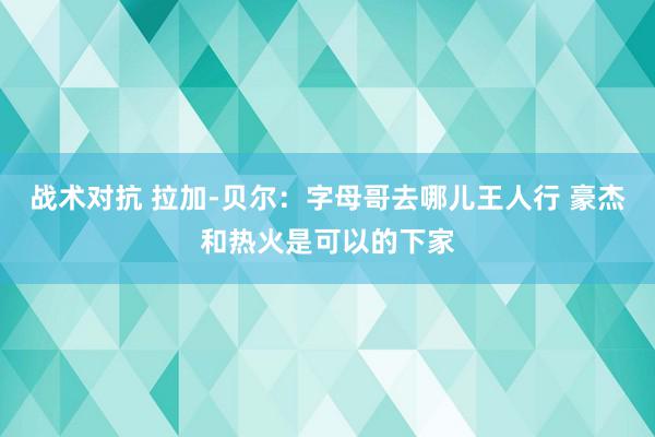 战术对抗 拉加-贝尔：字母哥去哪儿王人行 豪杰和热火是可以的下家