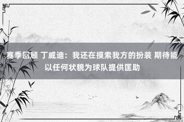 赛季回顾 丁威迪：我还在摸索我方的扮装 期待能以任何状貌为球队提供匡助