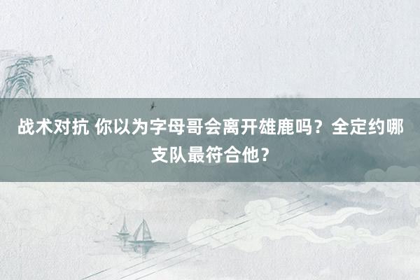 战术对抗 你以为字母哥会离开雄鹿吗？全定约哪支队最符合他？