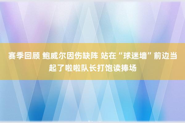 赛季回顾 鲍威尔因伤缺阵 站在“球迷墙”前边当起了啦啦队长打饱读捧场