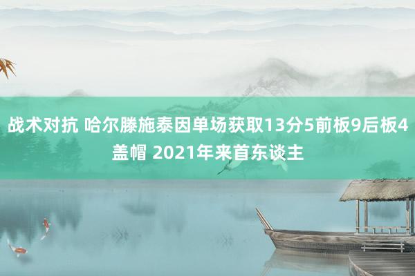 战术对抗 哈尔滕施泰因单场获取13分5前板9后板4盖帽 2021年来首东谈主