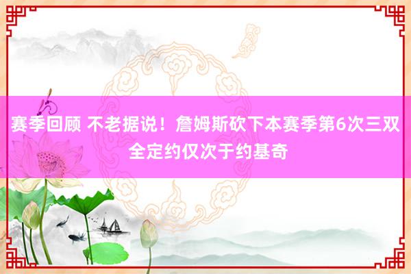 赛季回顾 不老据说！詹姆斯砍下本赛季第6次三双 全定约仅次于约基奇