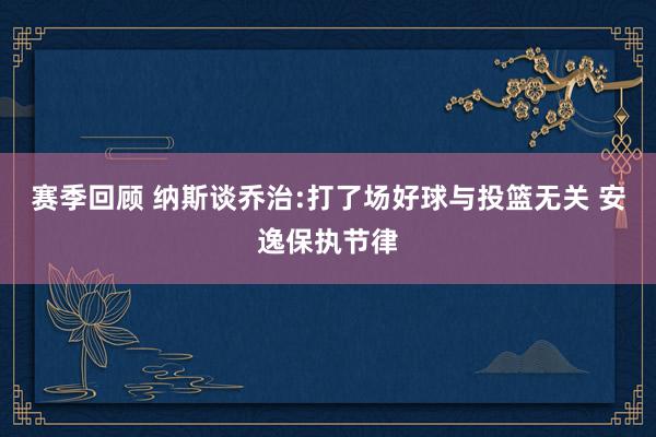 赛季回顾 纳斯谈乔治:打了场好球与投篮无关 安逸保执节律