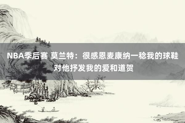 NBA季后赛 莫兰特：很感恩麦康纳一稔我的球鞋 对他抒发我的爱和道贺