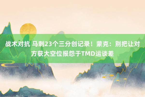 战术对抗 马刺23个三分创记录！蒙克：别把让对方获大空位报怨于TMD运谈差