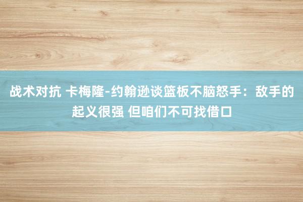 战术对抗 卡梅隆-约翰逊谈篮板不脑怒手：敌手的起义很强 但咱们不可找借口