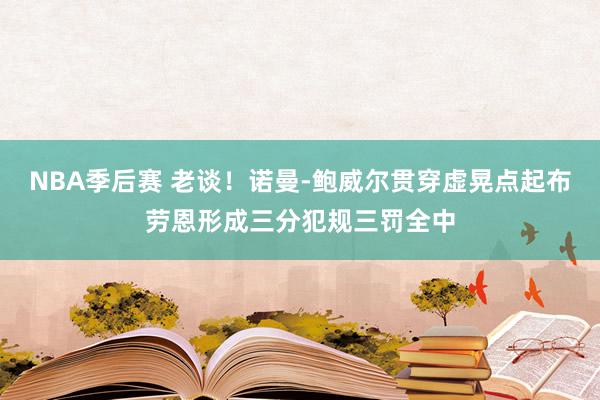 NBA季后赛 老谈！诺曼-鲍威尔贯穿虚晃点起布劳恩形成三分犯规三罚全中