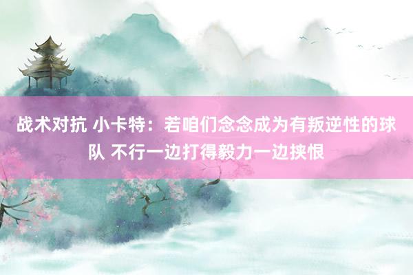 战术对抗 小卡特：若咱们念念成为有叛逆性的球队 不行一边打得毅力一边挟恨