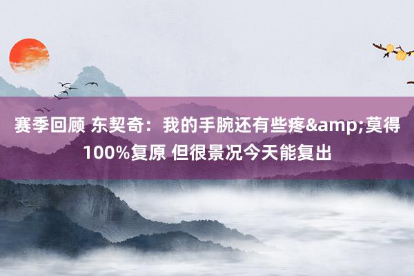 赛季回顾 东契奇：我的手腕还有些疼&莫得100%复原 但很景况今天能复出