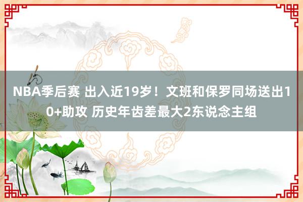 NBA季后赛 出入近19岁！文班和保罗同场送出10+助攻 历史年齿差最大2东说念主组