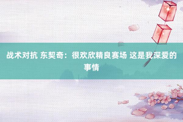 战术对抗 东契奇：很欢欣精良赛场 这是我深爱的事情