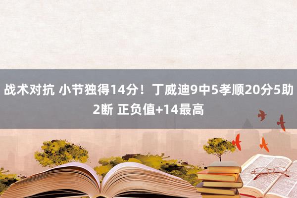 战术对抗 小节独得14分！丁威迪9中5孝顺20分5助2断 正负值+14最高