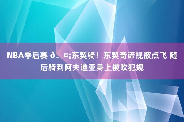 NBA季后赛 🤡东契骑！东契奇谛视被点飞 随后骑到阿夫迪亚身上被吹犯规