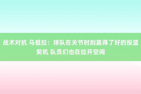 战术对抗 马祖拉：球队在关节时刻赢得了好的投篮契机 队员们也在拉开空间