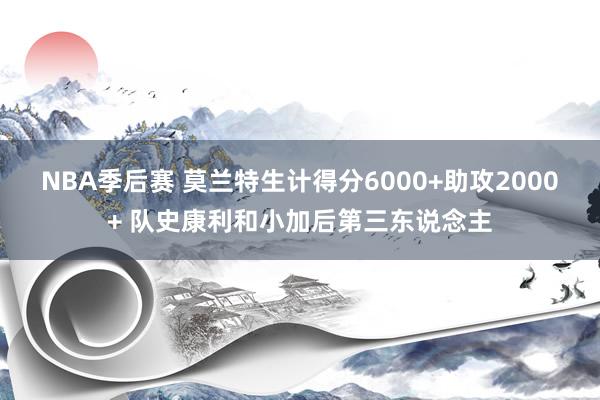 NBA季后赛 莫兰特生计得分6000+助攻2000+ 队史康利和小加后第三东说念主