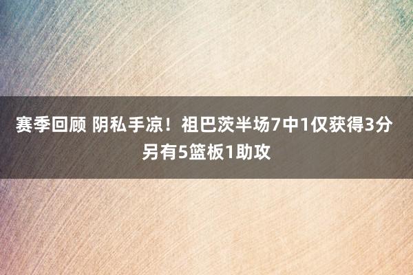 赛季回顾 阴私手凉！祖巴茨半场7中1仅获得3分 另有5篮板1助攻