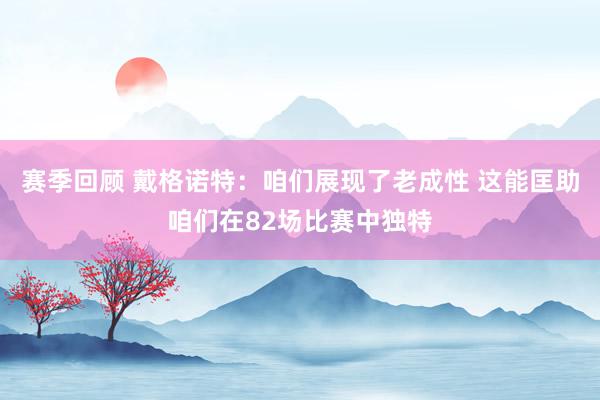 赛季回顾 戴格诺特：咱们展现了老成性 这能匡助咱们在82场比赛中独特