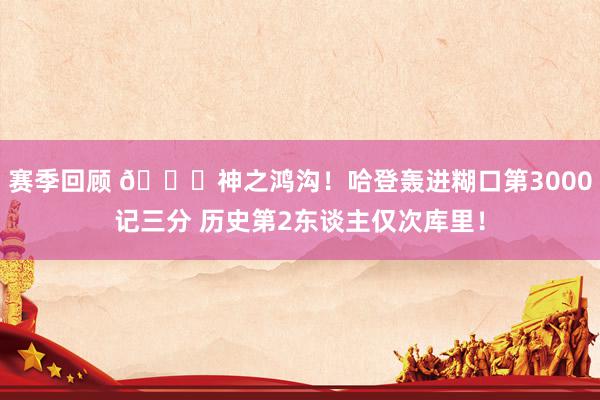 赛季回顾 😀神之鸿沟！哈登轰进糊口第3000记三分 历史第2东谈主仅次库里！