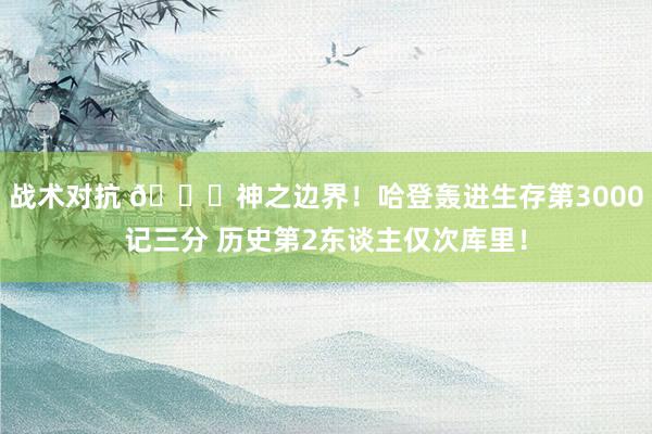 战术对抗 😀神之边界！哈登轰进生存第3000记三分 历史第2东谈主仅次库里！