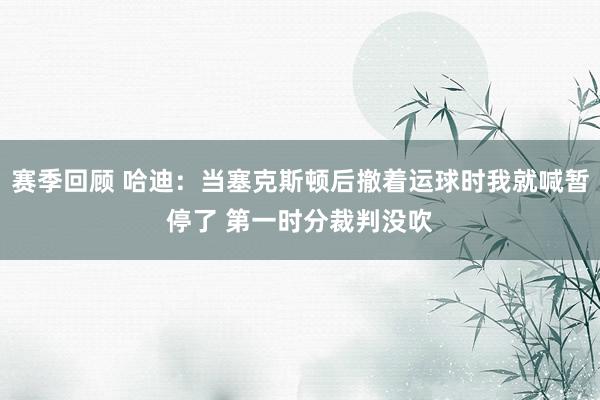 赛季回顾 哈迪：当塞克斯顿后撤着运球时我就喊暂停了 第一时分裁判没吹