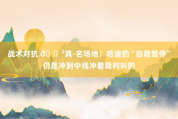 战术对抗 😲真·名场地！哈迪的“自裁暂停”仍是冲到中线冲着裁判叫的