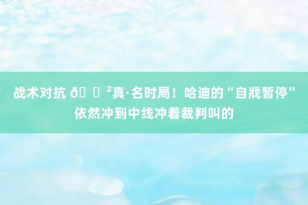 战术对抗 😲真·名时局！哈迪的“自戕暂停”依然冲到中线冲着裁判叫的