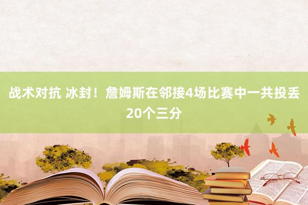 战术对抗 冰封！詹姆斯在邻接4场比赛中一共投丢20个三分