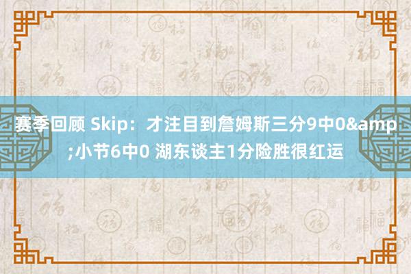 赛季回顾 Skip：才注目到詹姆斯三分9中0&小节6中0 湖东谈主1分险胜很红运