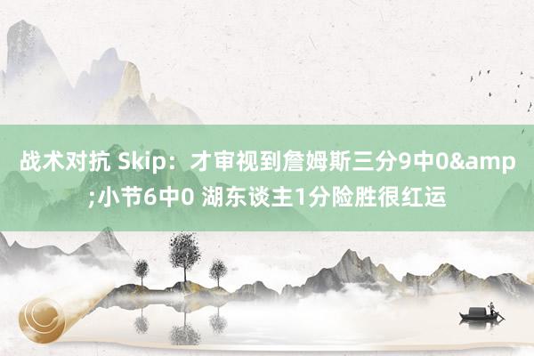 战术对抗 Skip：才审视到詹姆斯三分9中0&小节6中0 湖东谈主1分险胜很红运