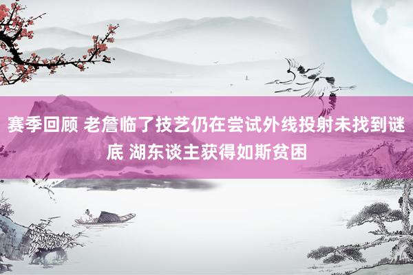 赛季回顾 老詹临了技艺仍在尝试外线投射未找到谜底 湖东谈主获得如斯贫困