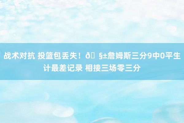 战术对抗 投篮包丢失！🧱詹姆斯三分9中0平生计最差记录 相接三场零三分