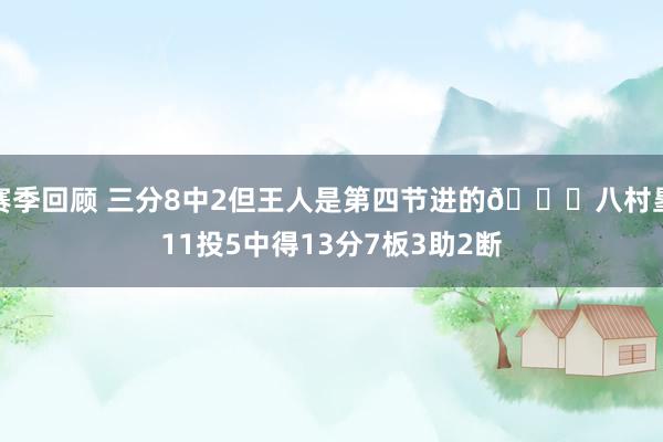 赛季回顾 三分8中2但王人是第四节进的😈八村塁11投5中得13分7板3助2断