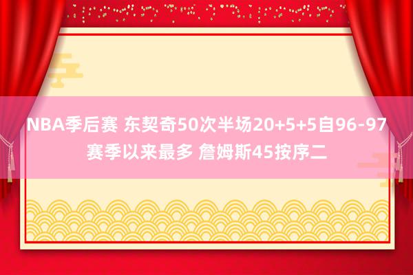 NBA季后赛 东契奇50次半场20+5+5自96-97赛季以来最多 詹姆斯45按序二