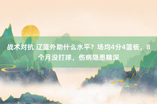 战术对抗 辽篮外助什么水平？场均4分4篮板，8个月没打球，伤病隐患精深