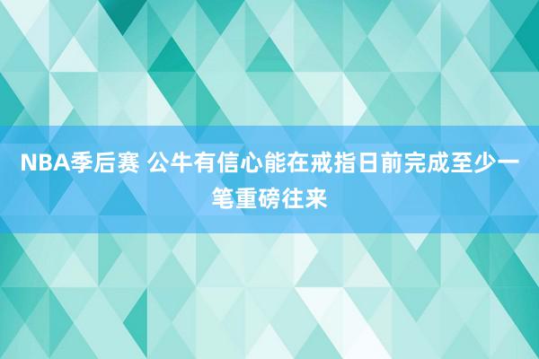 NBA季后赛 公牛有信心能在戒指日前完成至少一笔重磅往来