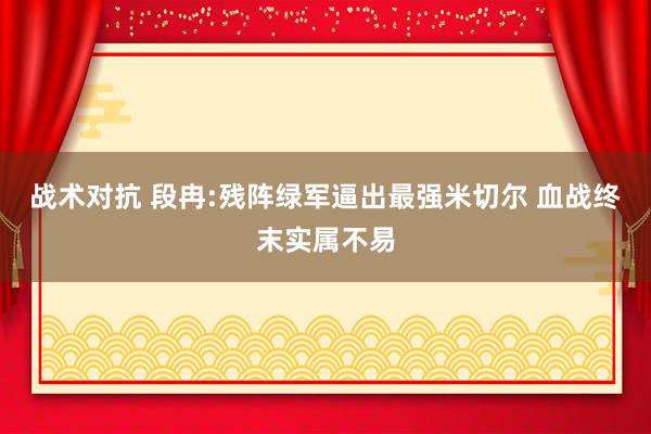 战术对抗 段冉:残阵绿军逼出最强米切尔 血战终末实属不易