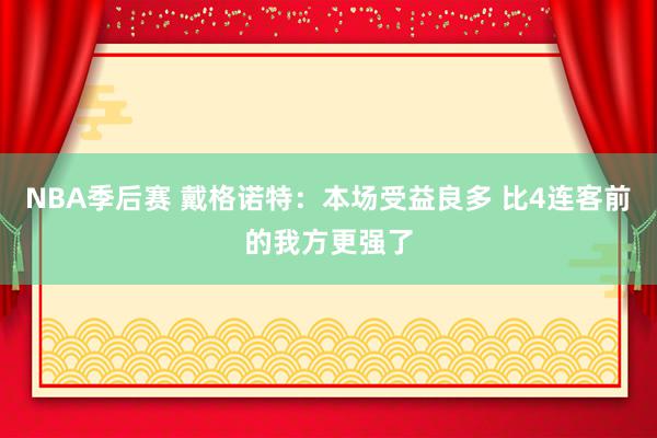 NBA季后赛 戴格诺特：本场受益良多 比4连客前的我方更强了