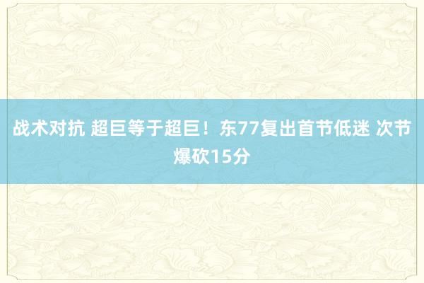 战术对抗 超巨等于超巨！东77复出首节低迷 次节爆砍15分