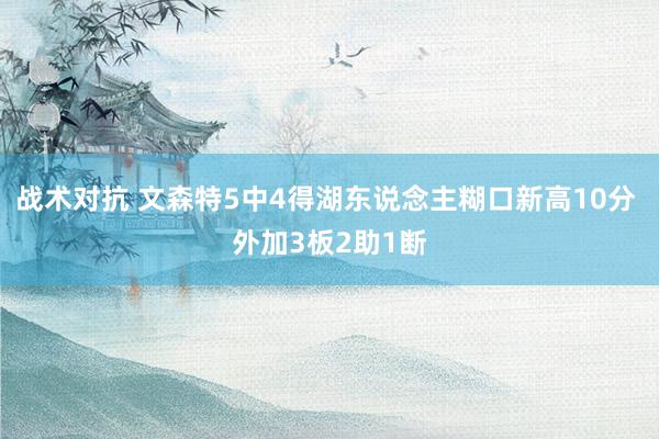 战术对抗 文森特5中4得湖东说念主糊口新高10分 外加3板2助1断