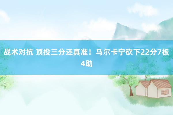 战术对抗 顶投三分还真准！马尔卡宁砍下22分7板4助