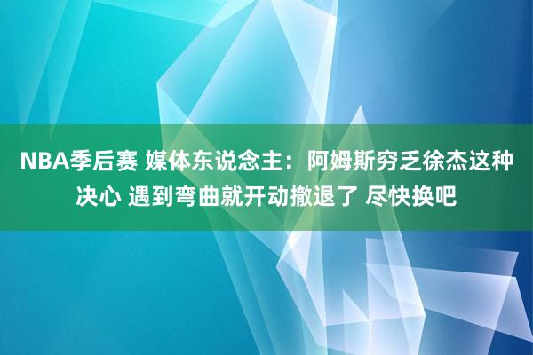 NBA季后赛 媒体东说念主：阿姆斯穷乏徐杰这种决心 遇到弯曲就开动撤退了 尽快换吧