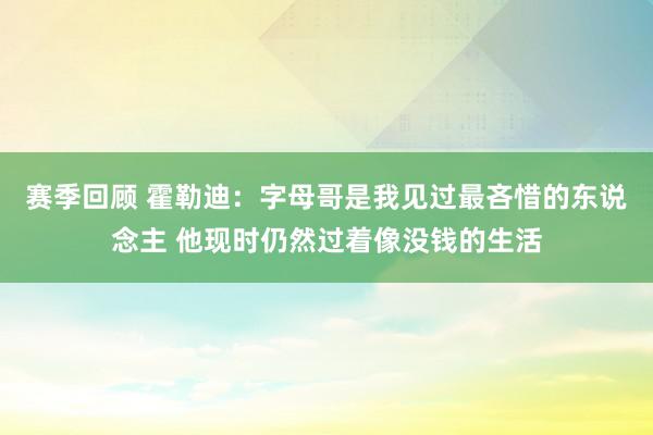 赛季回顾 霍勒迪：字母哥是我见过最吝惜的东说念主 他现时仍然过着像没钱的生活