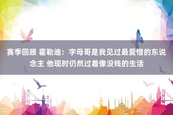 赛季回顾 霍勒迪：字母哥是我见过最爱惜的东说念主 他现时仍然过着像没钱的生活