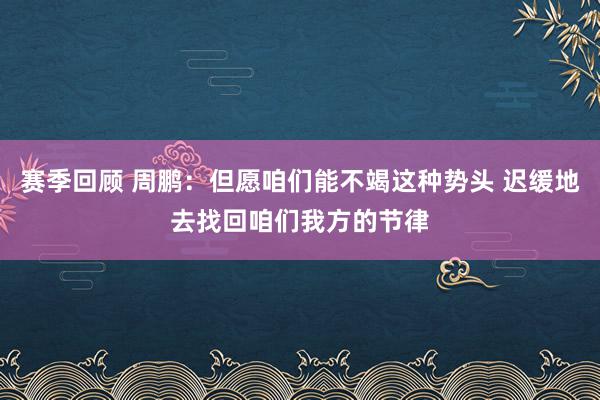 赛季回顾 周鹏：但愿咱们能不竭这种势头 迟缓地去找回咱们我方的节律