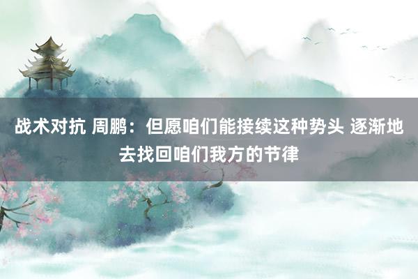 战术对抗 周鹏：但愿咱们能接续这种势头 逐渐地去找回咱们我方的节律