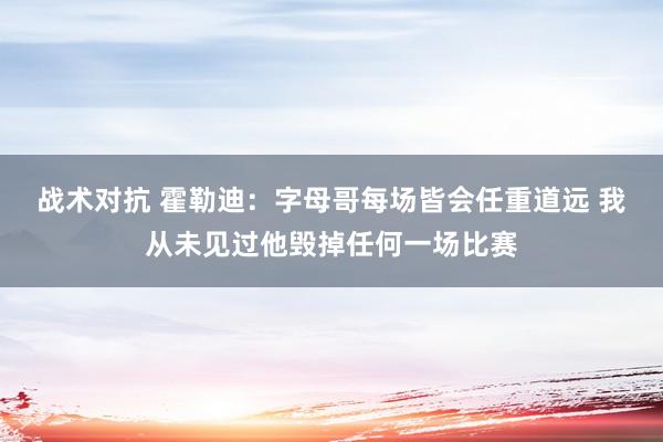 战术对抗 霍勒迪：字母哥每场皆会任重道远 我从未见过他毁掉任何一场比赛