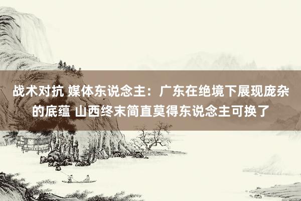 战术对抗 媒体东说念主：广东在绝境下展现庞杂的底蕴 山西终末简直莫得东说念主可换了