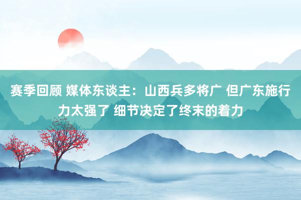 赛季回顾 媒体东谈主：山西兵多将广 但广东施行力太强了 细节决定了终末的着力